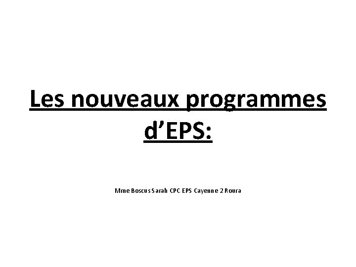 Les nouveaux programmes d’EPS: Mme Boscus Sarah CPC EPS Cayenne 2 Roura 