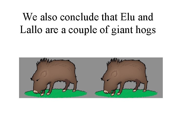We also conclude that Elu and Lallo are a couple of giant hogs 