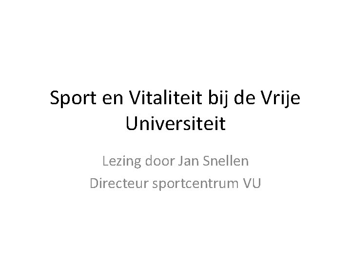 Sport en Vitaliteit bij de Vrije Universiteit Lezing door Jan Snellen Directeur sportcentrum VU