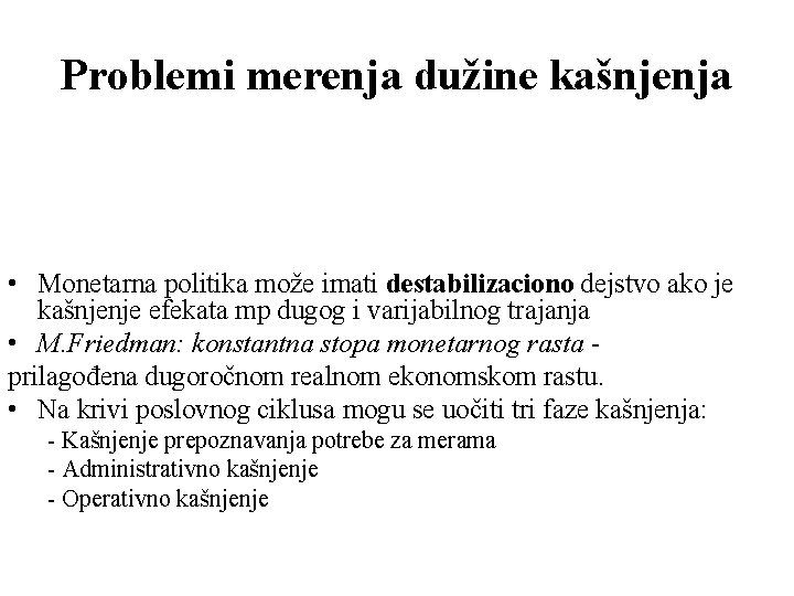 Problemi merenja dužine kašnjenja • Monetarna politika može imati destabilizaciono dejstvo ako je kašnjenje