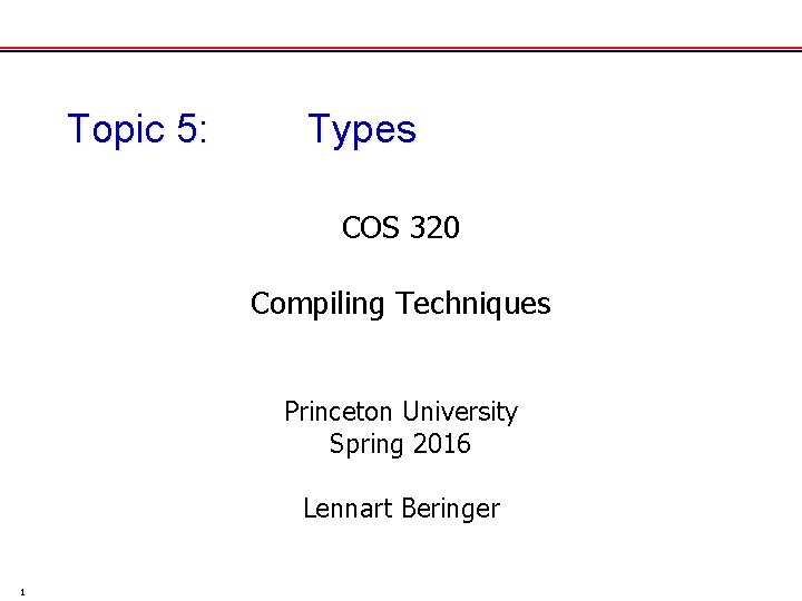 Topic 5: Types COS 320 Compiling Techniques Princeton University Spring 2016 Lennart Beringer 1