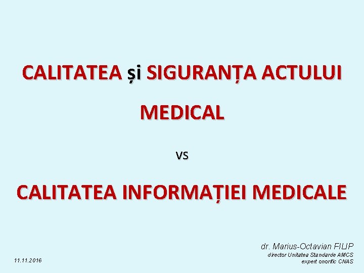 CALITATEA și SIGURANȚA ACTULUI MEDICAL vs CALITATEA INFORMAȚIEI MEDICALE dr. Marius-Octavian FILIP 11. 2016