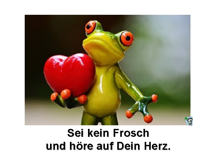 Sei kein Frosch und höre auf Dein Herz. 