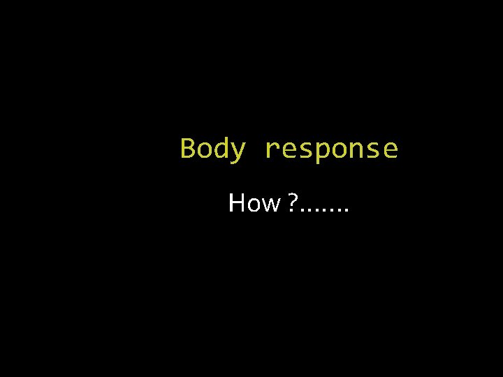 Body response How ? . . . . 