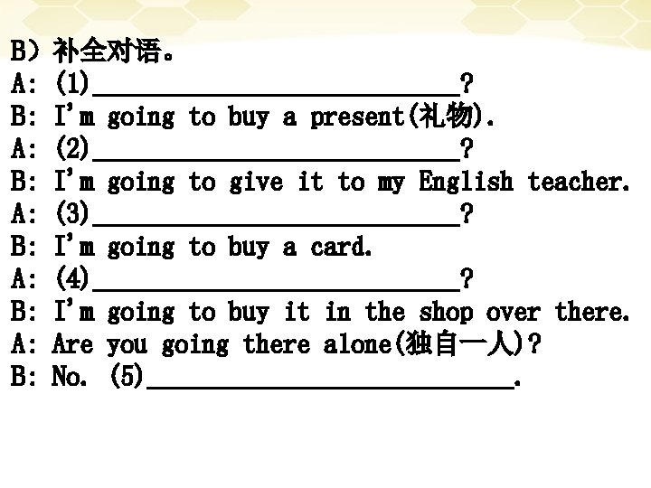 B）补全对语。 A: (1)______________? B: I'm going to buy a present(礼物). A: (2)______________? B: I'm