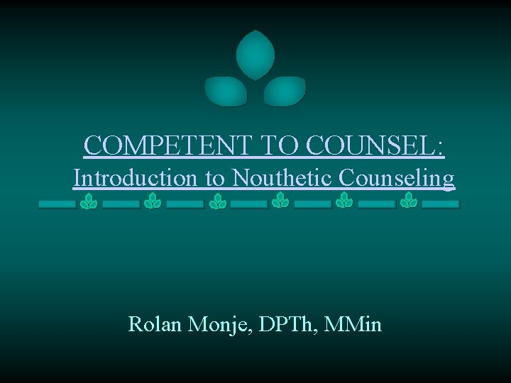 COMPETENT TO COUNSEL: Introduction to Nouthetic Counseling Rolan Monje, DPTh, MMin 