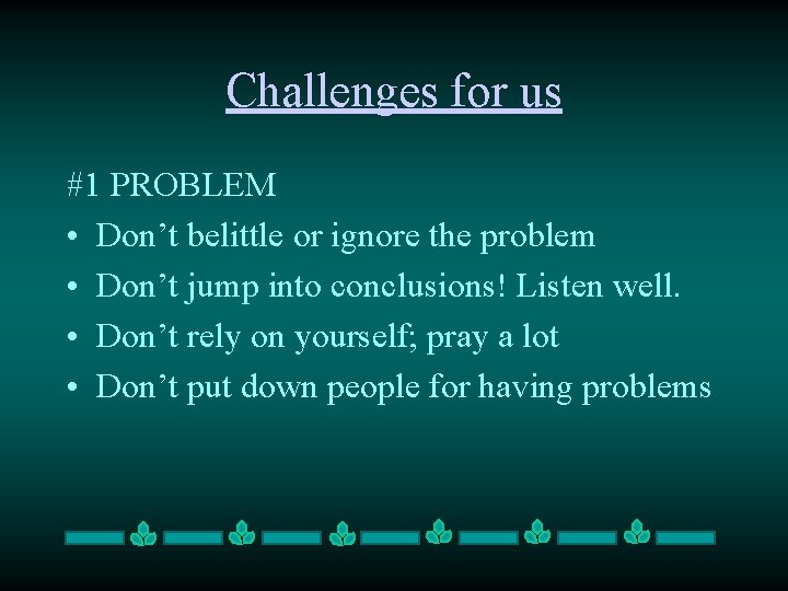 Challenges for us #1 PROBLEM • Don’t belittle or ignore the problem • Don’t