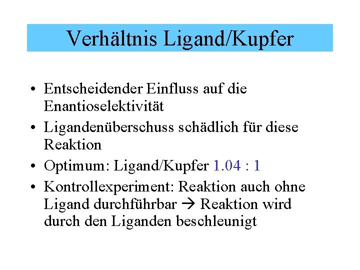 Verhältnis Ligand/Kupfer • Entscheidender Einfluss auf die Enantioselektivität • Ligandenüberschuss schädlich für diese Reaktion