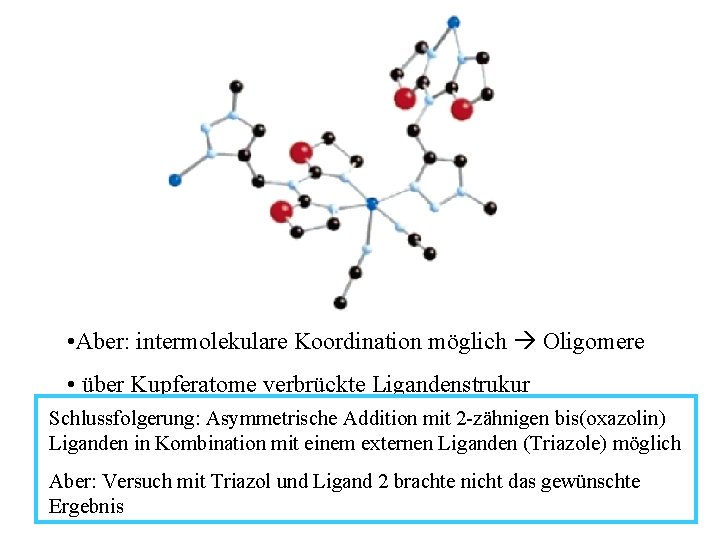 • Aber: intermolekulare Koordination möglich Oligomere • über Kupferatome verbrückte Ligandenstrukur Schlussfolgerung: Asymmetrische