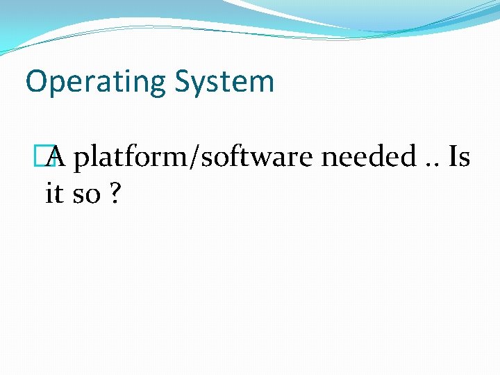 Operating System �A platform/software needed. . Is it so ? 