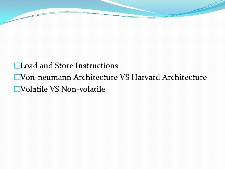 �Load and Store Instructions �Von-neumann Architecture VS Harvard Architecture �Volatile VS Non-volatile 