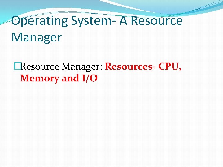 Operating System- A Resource Manager �Resource Manager: Resources- CPU, Memory and I/O 