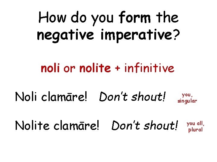 How do you form the negative imperative? noli or nolite + infinitive Noli clamāre!