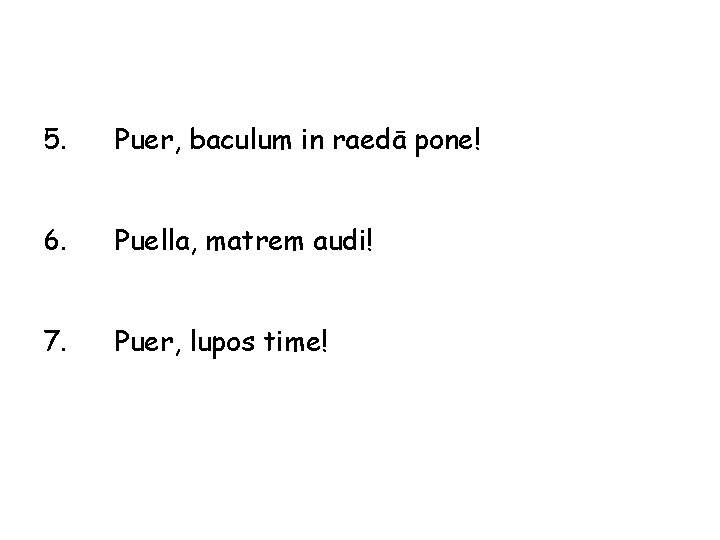 5. Puer, baculum in raedā pone! 6. Puella, matrem audi! 7. Puer, lupos time!