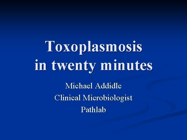 Toxoplasmosis in twenty minutes Michael Addidle Clinical Microbiologist Pathlab 