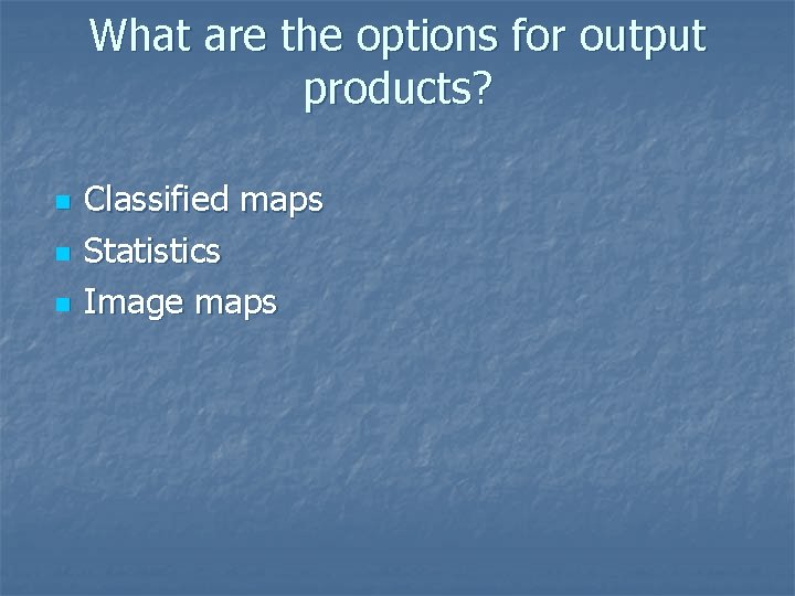 What are the options for output products? n n n Classified maps Statistics Image