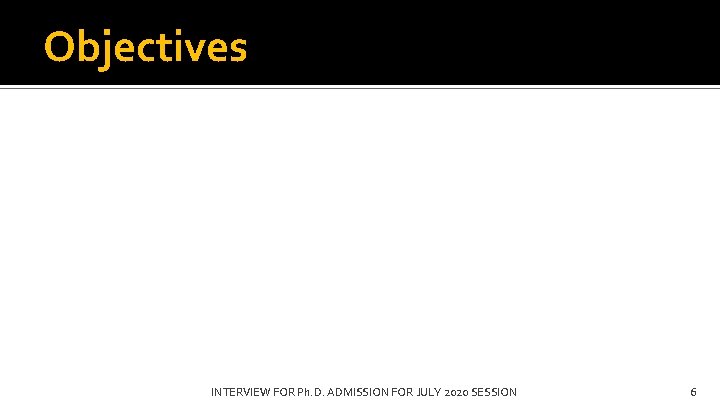 Objectives INTERVIEW FOR Ph. D. ADMISSION FOR JULY 2020 SESSION 6 