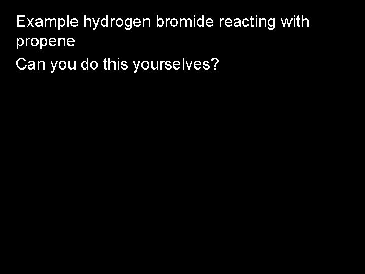 Example hydrogen bromide reacting with propene Can you do this yourselves? 