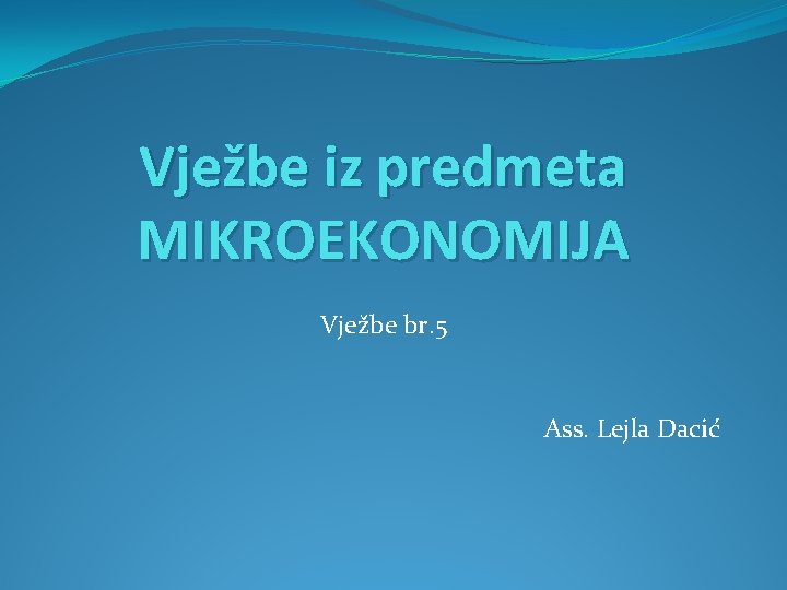 Vježbe iz predmeta MIKROEKONOMIJA Vježbe br. 5 Ass. Lejla Dacić 