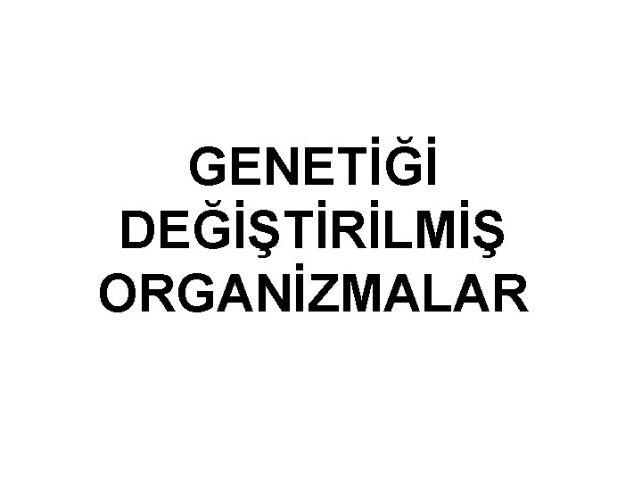 GENETİĞİ DEĞİŞTİRİLMİŞ ORGANİZMALAR 