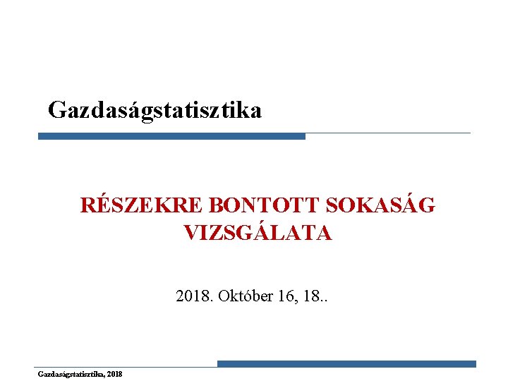 Gazdaságstatisztika RÉSZEKRE BONTOTT SOKASÁG VIZSGÁLATA 2018. Október 16, 18. . Gazdaságstatisztika, 2018 