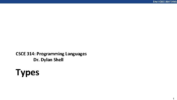 Shell CSCE 314 TAMU CSCE 314: Programming Languages Dr. Dylan Shell Types 1 