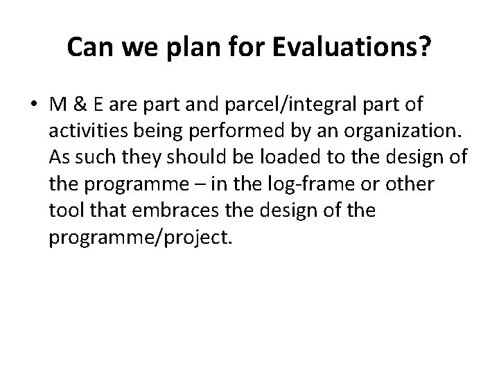 Can we plan for Evaluations? • M & E are part and parcel/integral part