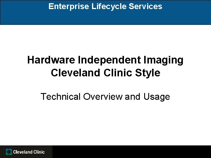 Enterprise Lifecycle Services Hardware Independent Imaging Cleveland Clinic Style Technical Overview and Usage 