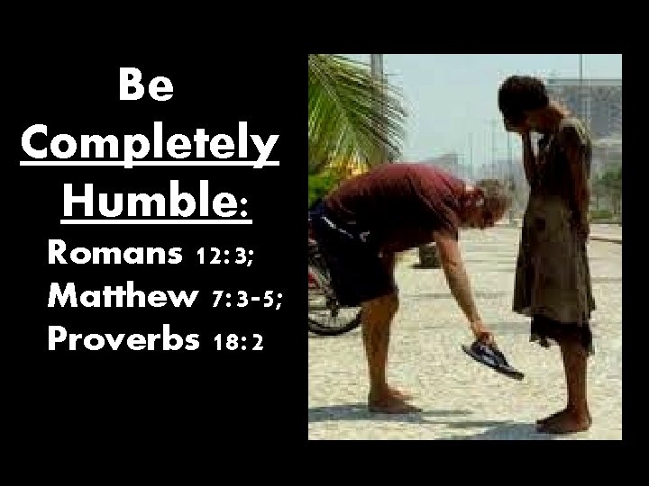 Be Completely Humble: Romans 12: 3; Matthew 7: 3 -5; Proverbs 18: 2 