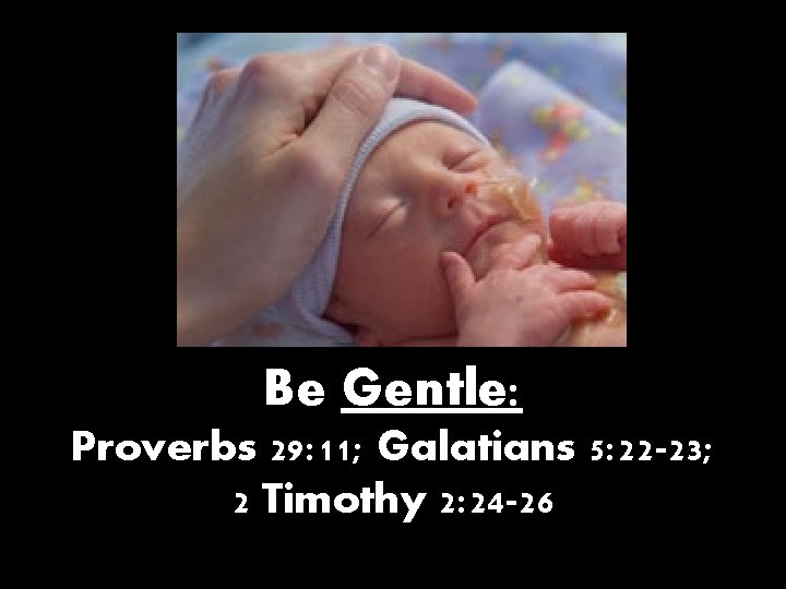 Be Gentle: Proverbs 29: 11; Galatians 5: 22 -23; 2 Timothy 2: 24 -26