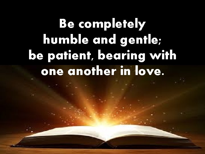 Be completely humble and gentle; be patient, bearing with one another in love. 