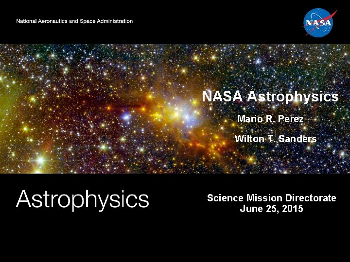 NASA Astrophysics Mario R. Perez Wilton T. Sanders Science Mission Directorate June 25, 2015 NASA Astrophysics Mario R. Perez Wilton T. Sanders Science Mission Directorate June 25, 2015