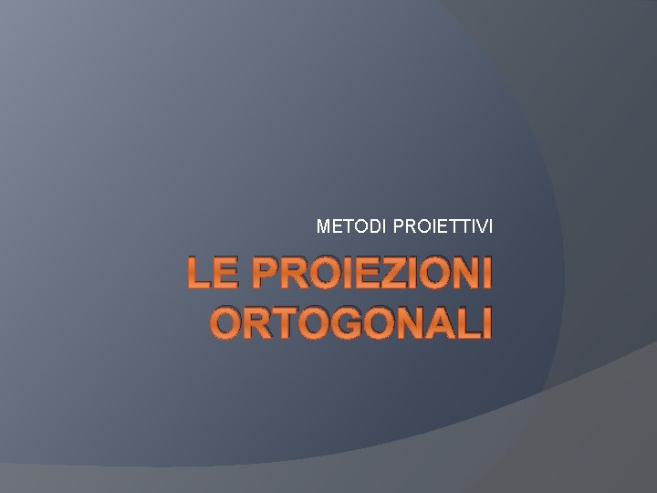 METODI PROIETTIVI LE PROIEZIONI ORTOGONALI 