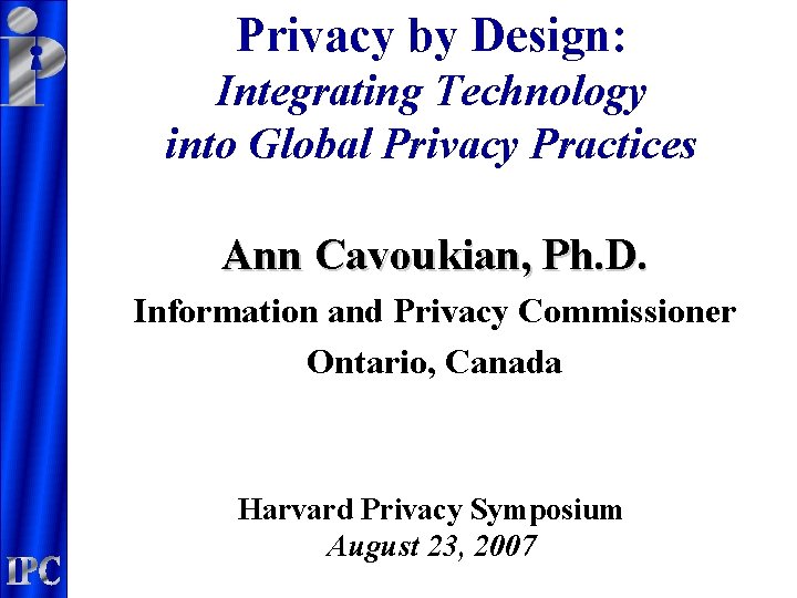 Privacy by Design: Integrating Technology into Global Privacy Practices Ann Cavoukian, Ph. D. Information