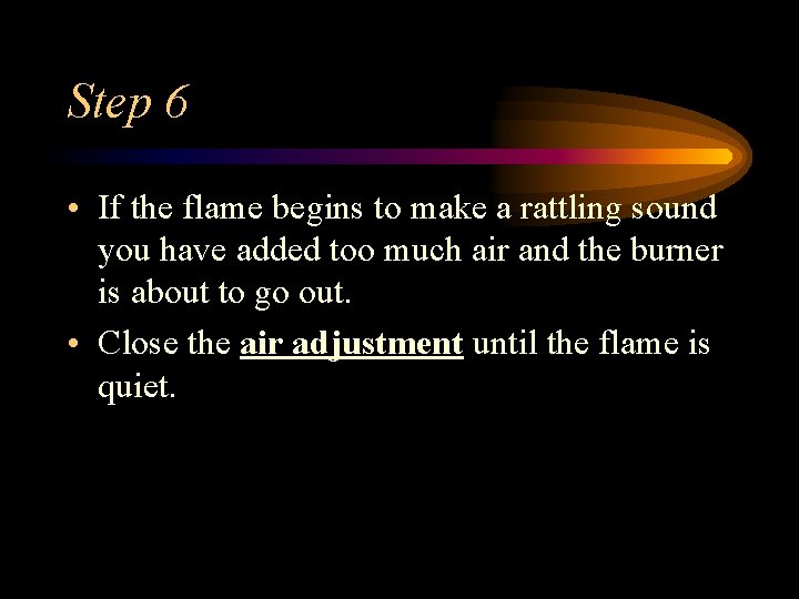 Step 6 • If the flame begins to make a rattling sound you have