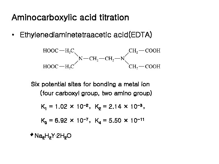 Aminocarboxylic acid titration • Ethylenediaminetetraacetic acid(EDTA) Six potential sites for bonding a metal ion Aminocarboxylic acid titration • Ethylenediaminetetraacetic acid(EDTA) Six potential sites for bonding a metal ion