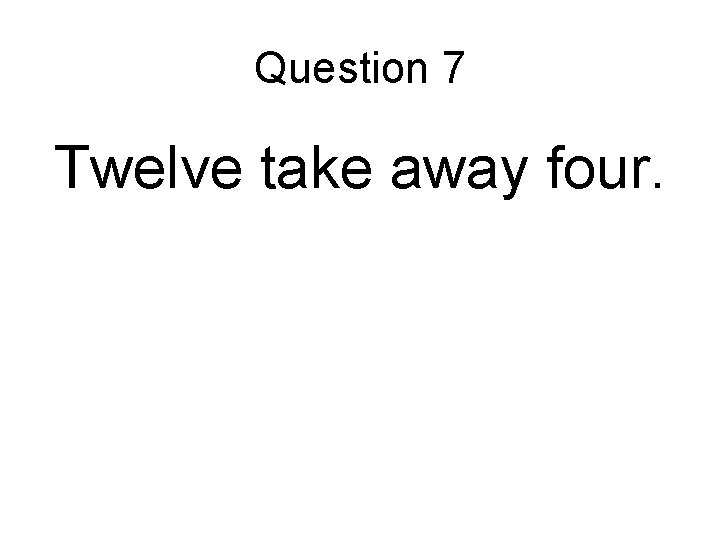 Question 7 Twelve take away four. Question 7 Twelve take away four.
