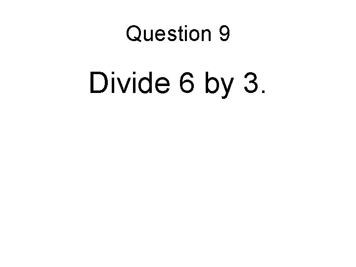Question 9 Divide 6 by 3. Question 9 Divide 6 by 3.