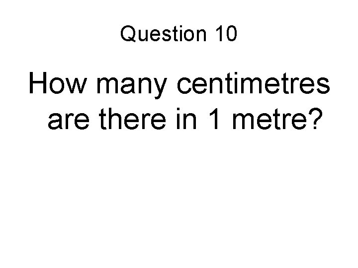 Question 10 How many centimetres are there in 1 metre? Question 10 How many centimetres are there in 1 metre?