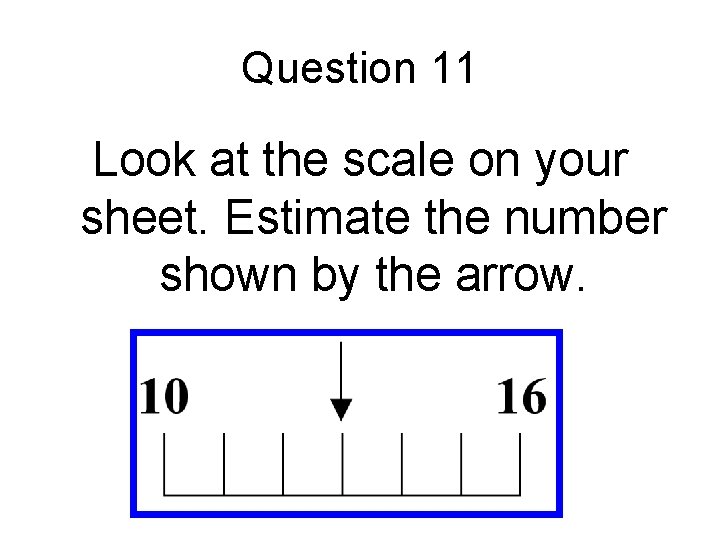Question 11 Look at the scale on your sheet. Estimate the number shown by Question 11 Look at the scale on your sheet. Estimate the number shown by