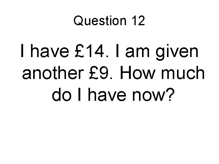 Question 12 I have £ 14. I am given another £ 9. How much Question 12 I have £ 14. I am given another £ 9. How much