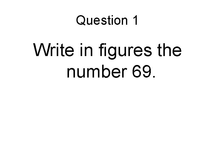 Question 1 Write in figures the number 69. Question 1 Write in figures the number 69.
