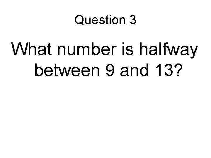 Question 3 What number is halfway between 9 and 13? Question 3 What number is halfway between 9 and 13?