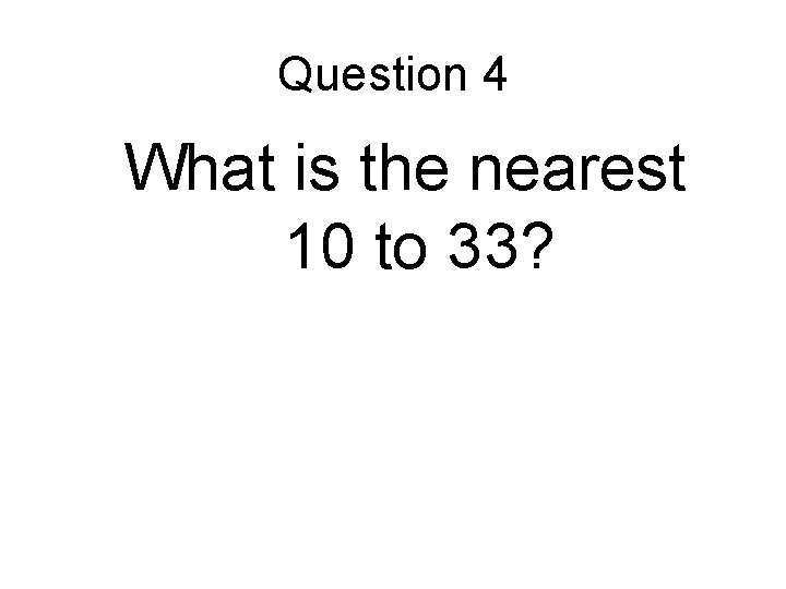Question 4 What is the nearest 10 to 33? Question 4 What is the nearest 10 to 33?