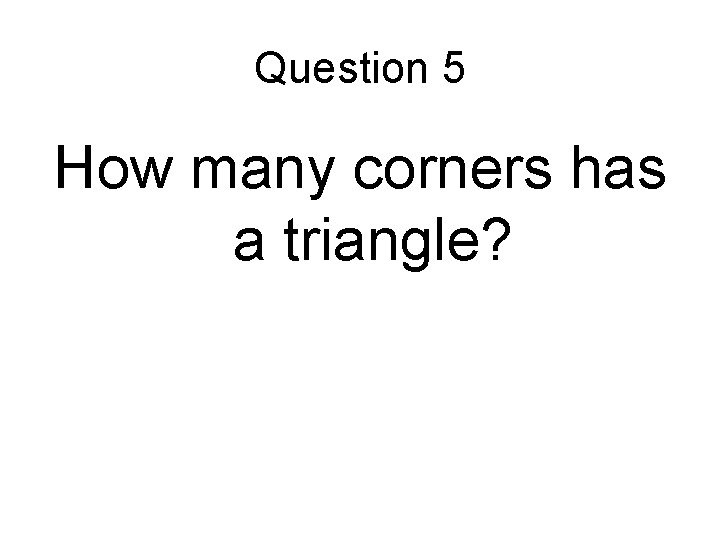 Question 5 How many corners has a triangle? Question 5 How many corners has a triangle?