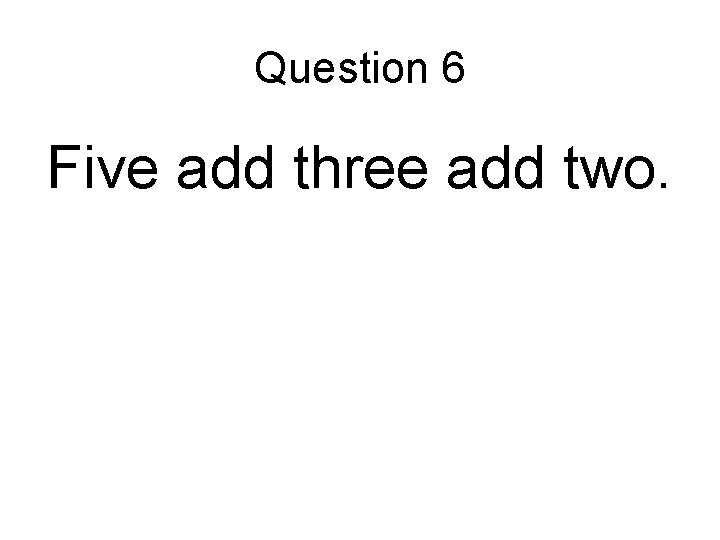 Question 6 Five add three add two. Question 6 Five add three add two.