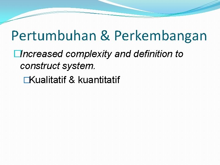 Pertumbuhan & Perkembangan �Increased complexity and definition to construct system. �Kualitatif & kuantitatif 