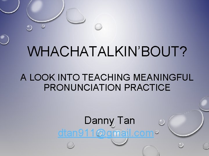 WHACHATALKIN’BOUT? A LOOK INTO TEACHING MEANINGFUL PRONUNCIATION PRACTICE Danny Tan dtan 911@gmail. com 