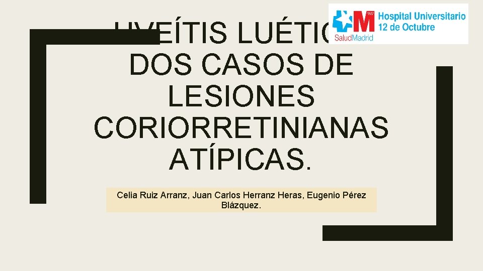 UVEÍTIS LUÉTICA. DOS CASOS DE LESIONES CORIORRETINIANAS ATÍPICAS. Celia Ruiz Arranz, Juan Carlos Herranz UVEÍTIS LUÉTICA. DOS CASOS DE LESIONES CORIORRETINIANAS ATÍPICAS. Celia Ruiz Arranz, Juan Carlos Herranz