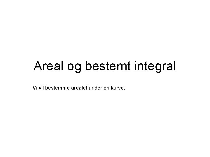 Areal og bestemt integral Vi vil bestemme arealet under en kurve: 